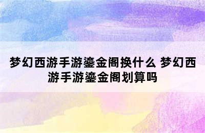 梦幻西游手游鎏金阁换什么 梦幻西游手游鎏金阁划算吗